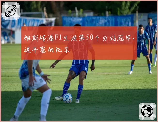 维斯塔潘F1生涯第50个分站冠军，追平塞纳纪录