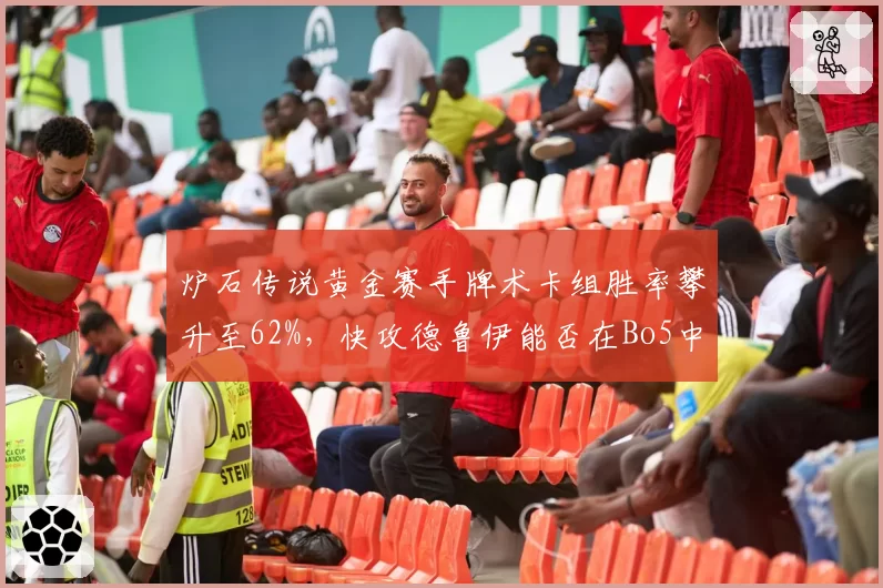 炉石传说黄金赛手牌术卡组胜率攀升至62%,快攻德鲁伊能否在Bo5中持续压制?