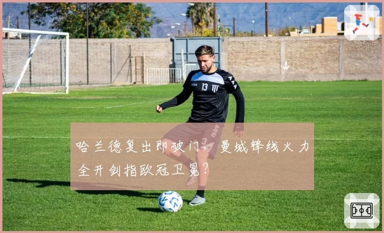 哈兰德复出即破门,曼城锋线火力全开剑指欧冠卫冕?