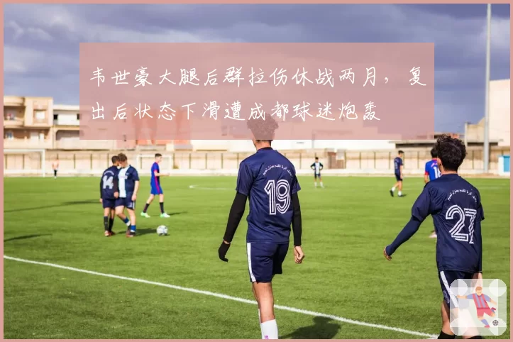韦世豪大腿后群拉伤休战两月,复出后状态下滑遭成都球迷炮轰