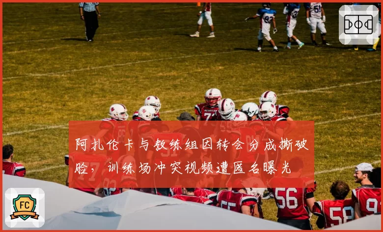 阿扎伦卡与教练组因转会分成撕破脸，训练场冲突视频遭匿名曝光