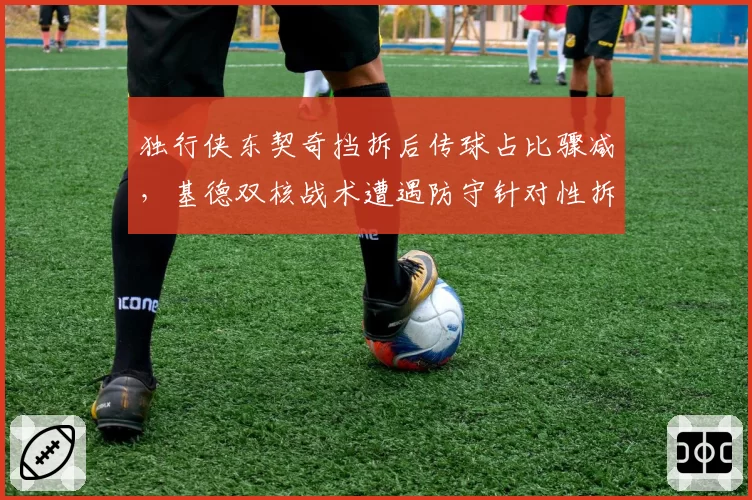 独行侠东契奇挡拆后传球占比骤减，基德双核战术遭遇防守针对性拆解