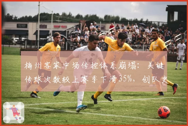 梅州客家中场传控体系崩塌:关键传球次数较上赛季下滑35%,创队史新低