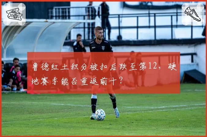鲁德红土积分被扣后跌至第12,硬地赛季能否重返前十?