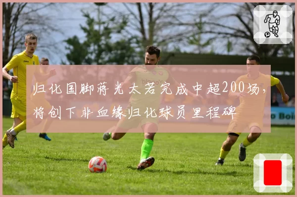 归化国脚蒋光太若完成中超200场,将创下非血缘归化球员里程碑