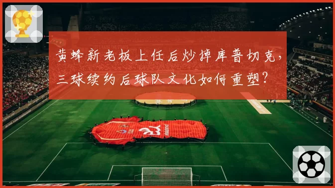 黄蜂新老板上任后炒掉库普切克,三球续约后球队文化如何重塑?