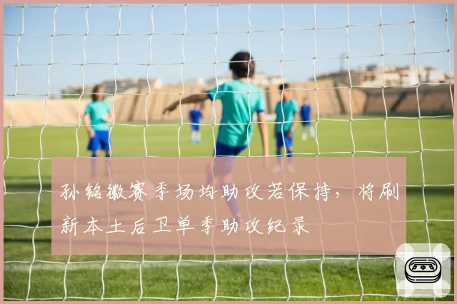 孙铭徽赛季场均助攻若保持，将刷新本土后卫单季助攻纪录