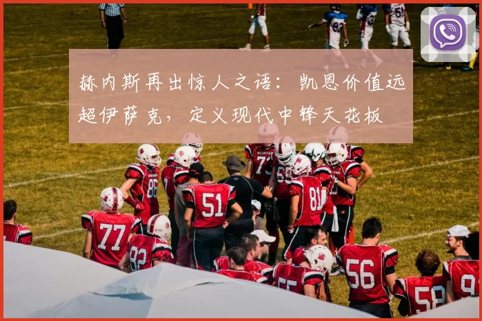 赫内斯再出惊人之语：凯恩价值远超伊萨克，定义现代中锋天花板