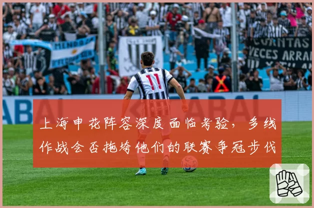 上海申花阵容深度面临考验，多线作战会否拖垮他们的联赛争冠步伐？