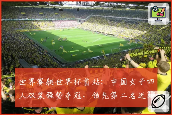 世界赛艇世界杯首站:中国女子四人双桨强势夺冠,领先第二名近3秒