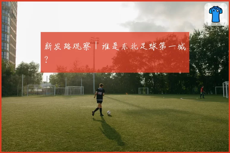 新发路观察｜谁是东北足球第一城？