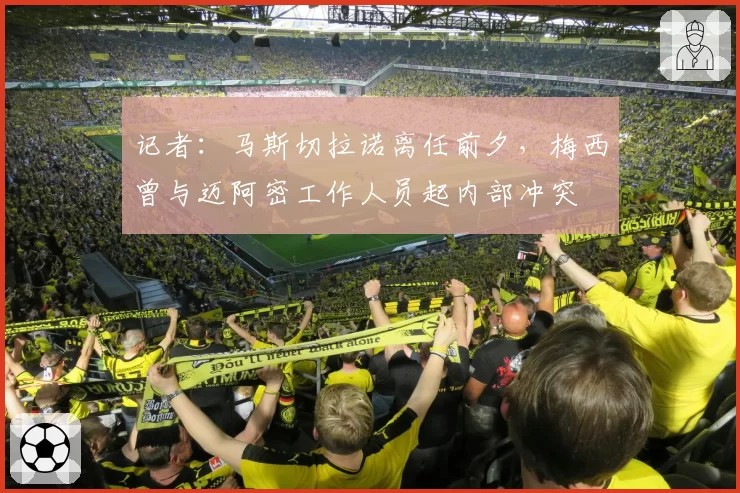 记者：马斯切拉诺离任前夕，梅西曾与迈阿密工作人员起内部冲突