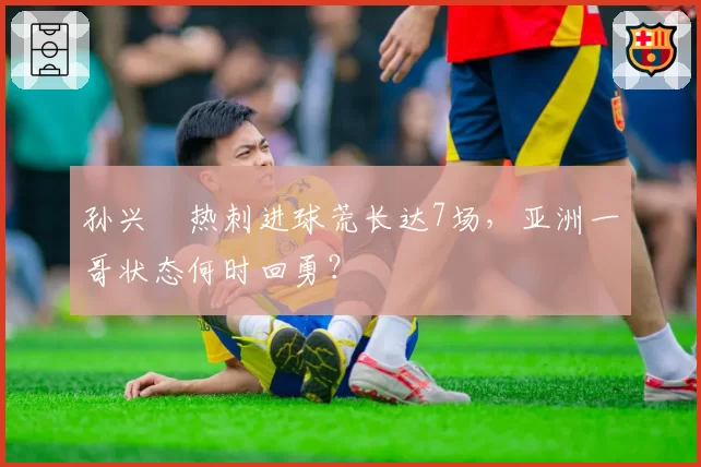 孙兴慜热刺进球荒长达7场，亚洲一哥状态何时回勇？