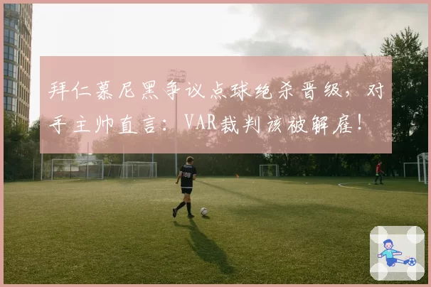拜仁慕尼黑争议点球绝杀晋级,对手主帅直言:VAR裁判该被解雇!