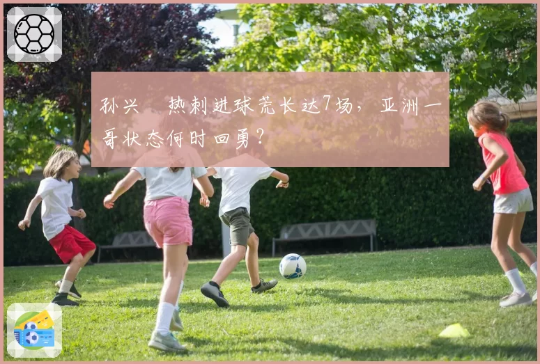 孙兴慜热刺进球荒长达7场，亚洲一哥状态何时回勇？