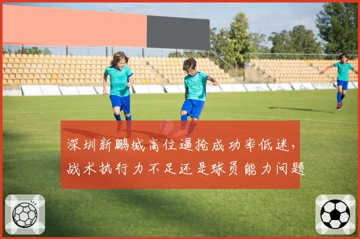深圳新鹏城高位逼抢成功率低迷,战术执行力不足还是球员能力问题?