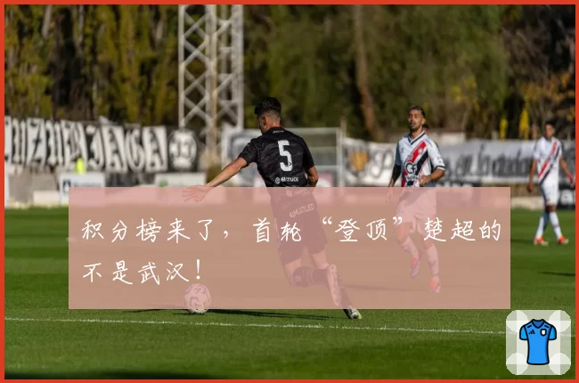 积分榜来了，首轮“登顶”楚超的不是武汉！