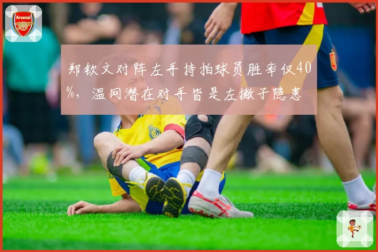 郑钦文对阵左手持拍球员胜率仅40%,温网潜在对手皆是左撇子隐患