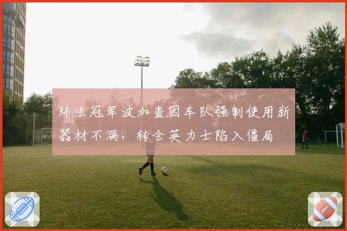 环法冠军波加查因车队强制使用新器材不满，转会英力士陷入僵局