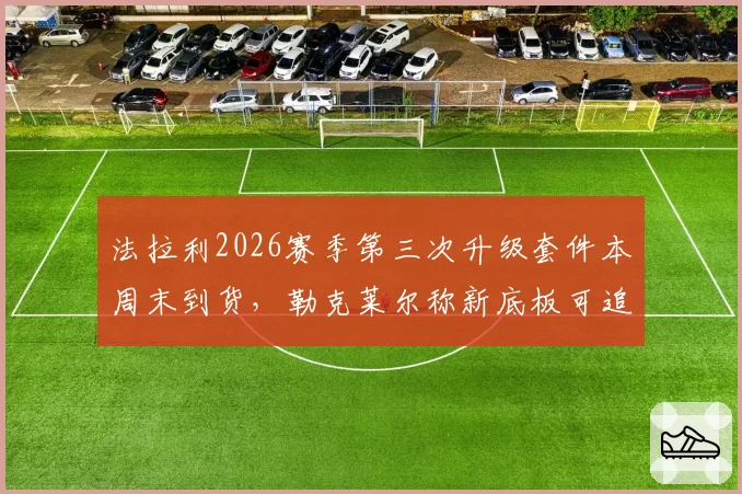法拉利2026赛季第三次升级套件本周末到货,勒克莱尔称新底板可追回每圈0.2秒