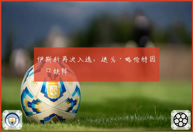 伊斯科再次入选，迭戈·略伦特因伤缺阵