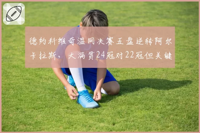 德约科维奇温网决赛五盘逆转阿尔卡拉斯,大满贯24冠对22冠但关键分胜率仅高2%