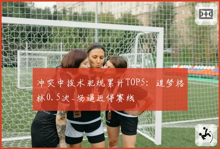 冲突中技术犯规累计TOP5:追梦格林0.5次_场逼近停赛线