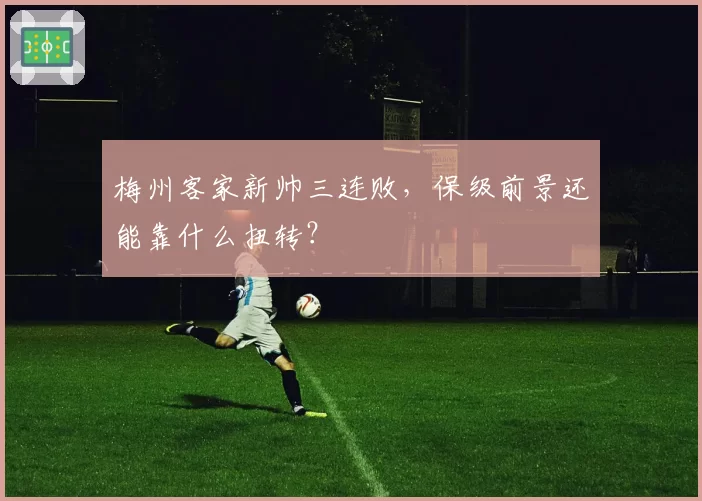 梅州客家新帅三连败,保级前景还能靠什么扭转?