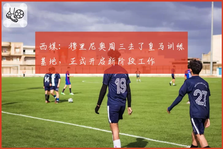 西媒：穆里尼奥周三去了皇马训练基地，正式开启新阶段工作