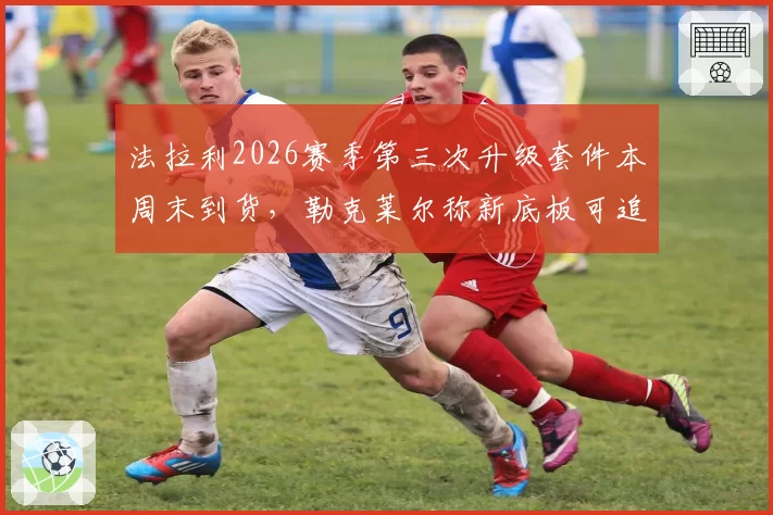 法拉利2026赛季第三次升级套件本周末到货,勒克莱尔称新底板可追回每圈0.2秒