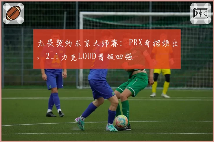 无畏契约东京大师赛:PRX奇招频出,2_1力克LOUD晋级四强
