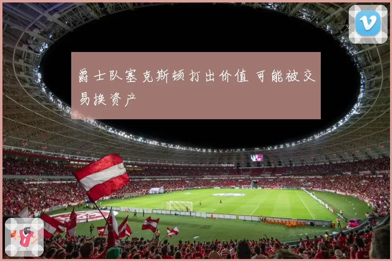 爵士队塞克斯顿打出价值 可能被交易换资产