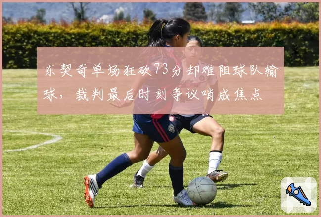 东契奇单场狂砍73分却难阻球队输球，裁判最后时刻争议哨成焦点
