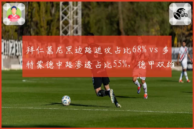 拜仁慕尼黑边路进攻占比68% vs 多特蒙德中路渗透占比55%,德甲双雄战术风格对决