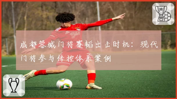 成都蓉城门将蹇韬出击时机:现代门将参与传控体系案例