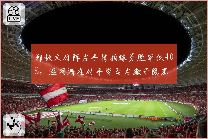 郑钦文对阵左手持拍球员胜率仅40%,温网潜在对手皆是左撇子隐患