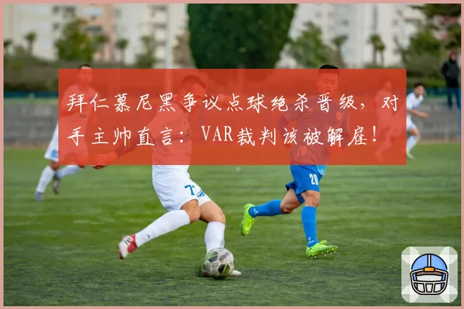 拜仁慕尼黑争议点球绝杀晋级，对手主帅直言：VAR裁判该被解雇！
