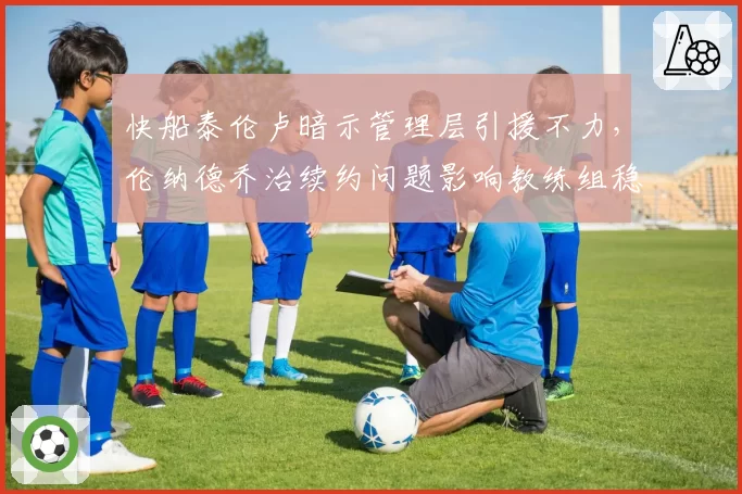 快船泰伦卢暗示管理层引援不力,伦纳德乔治续约问题影响教练组稳定