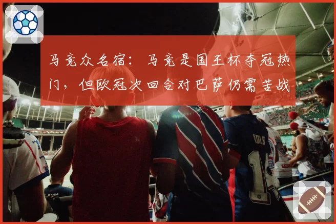 马竞众名宿：马竞是国王杯夺冠热门，但欧冠次回合对巴萨仍需苦战