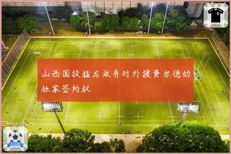 山西国投猛龙放弃对外援费尔德的独家签约权