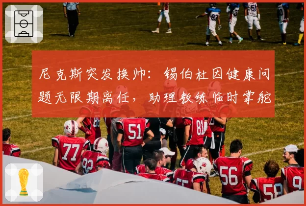 尼克斯突发换帅：锡伯杜因健康问题无限期离任，助理教练临时掌舵