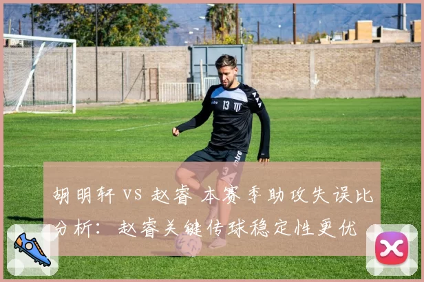 胡明轩 vs 赵睿 本赛季助攻失误比分析：赵睿关键传球稳定性更优
