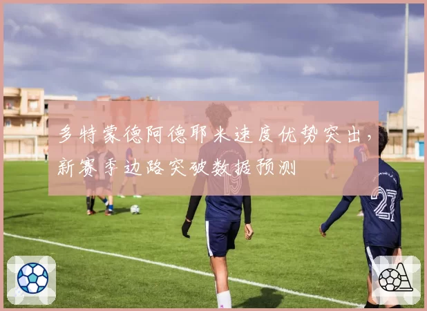 多特蒙德阿德耶米速度优势突出，新赛季边路突破数据预测