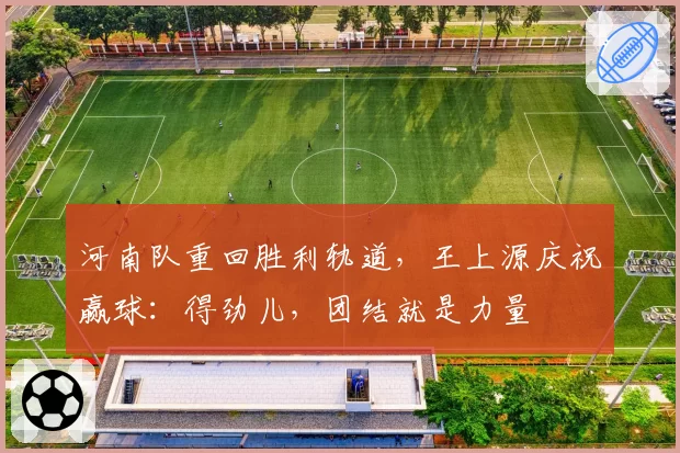 河南队重回胜利轨道，王上源庆祝赢球：得劲儿，团结就是力量