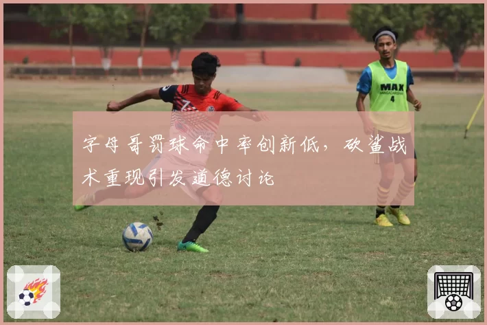 字母哥罚球命中率创新低,砍鲨战术重现引发道德讨论