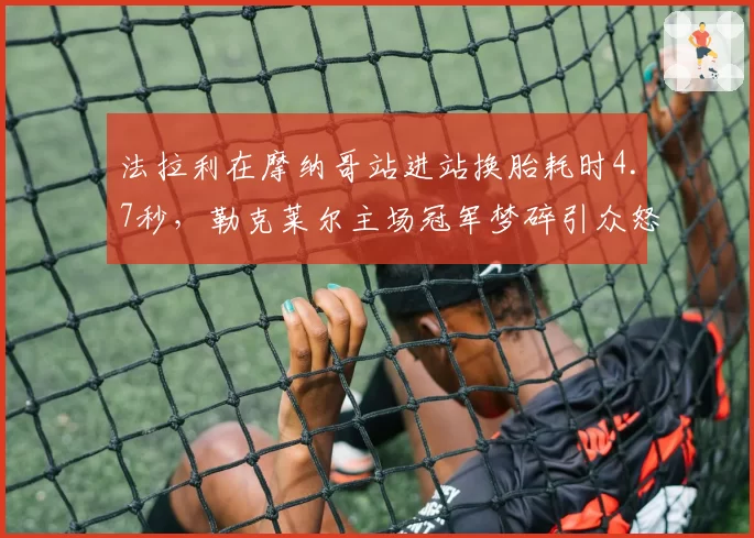 法拉利在摩纳哥站进站换胎耗时4.7秒，勒克莱尔主场冠军梦碎引众怒