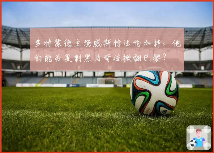 多特蒙德主场威斯特法伦加持，他们能否复制黑马奇迹掀翻巴黎？