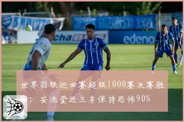 世界羽联巡回赛超级1000赛决赛胜率：安洗莹近三年保持恐怖90%