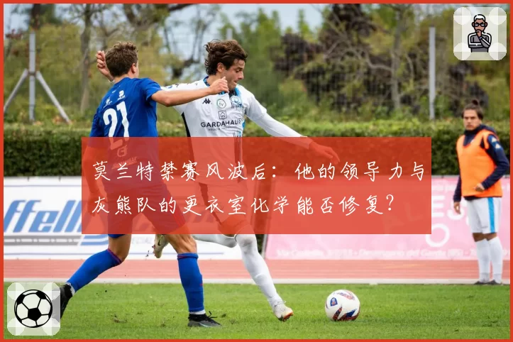 莫兰特禁赛风波后：他的领导力与灰熊队的更衣室化学能否修复？