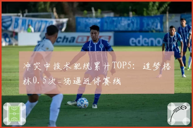 冲突中技术犯规累计TOP5:追梦格林0.5次_场逼近停赛线